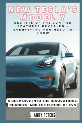 New Tesla's Model Y: Secrets of the Juniper Features Revealed - Everything You Need to Know: A Deep Dive into the Innovations, Changes, and the Future of EVs - Peters, J Andy
