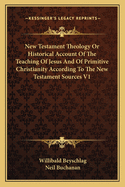 New Testament Theology or Historical Account of the Teaching of Jesus and of Primitive Christianity According to the New Testament Sources V2