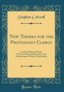 New Themes for the Protestant Clergy: Creeds Without Charity, Theoloy Without Humanity, and Protestantism Without Christianity (Classic Reprint)