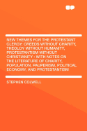 New Themes for the Protestant Clergy: Creeds Without Charity, Theoloy Without Humanity, Protestantism Without Christianity: With Notes on the Literature of Charity, Population, Pauperism, Political Economy, and Protestantism