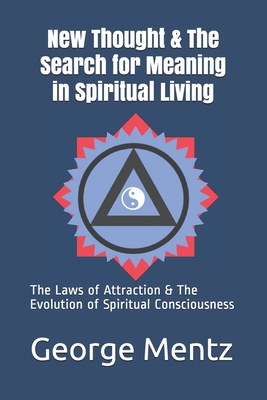 New Thought & The Search for Meaning in Spiritual Living: The Laws of Attraction & The Evolution of Spiritual Consciousness - Mentz, George