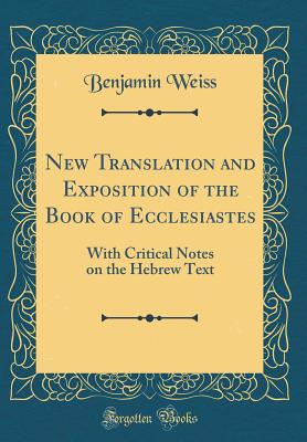 New Translation and Exposition of the Book of Ecclesiastes: With Critical Notes on the Hebrew Text (Classic Reprint) - Weiss, Benjamin