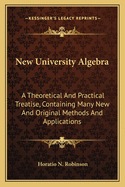 New University Algebra: A Theoretical and Practical Treatise, Containing Many New and Original Methods and Applications for Colleges and High Schools