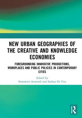 New Urban Geographies of the Creative and Knowledge Economies: Foregrounding Innovative Productions, Workplaces and Public Policies in Contemporary Cities - Armondi, Simonetta (Editor), and Di Vita, Stefano (Editor)