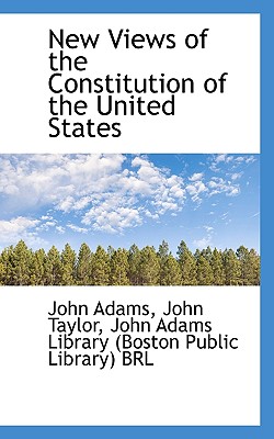 New Views of the Constitution of the United States - Adams, John, and Taylor, John, and John Adams Library (Boston Public Librar, Adams Library (Boston Public Librar (Creator)