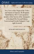 New Views of the Origin of the Tribes and Nations of America. By Benjamin Smith Barton, M.D. Correspondent-member of the Society of the Antiquaries of Scotland [The Second Edition, Corrected and Greatly Enlarged. Copy-right Secured]