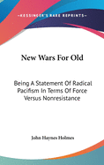 New Wars For Old: Being A Statement Of Radical Pacifism In Terms Of Force Versus Nonresistance