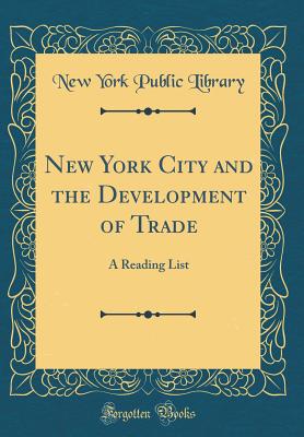 New York City and the Development of Trade: A Reading List (Classic Reprint) - Library, New York Public