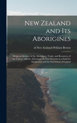 New Zealand and Its Aborigines: Being an Account of the Aborigines, Trade, and Resources of the Colony, and the Advantages It Now Presents as a Field for Emigration and the Investment of Capital - Brown, William Of New Zealand (Creator)