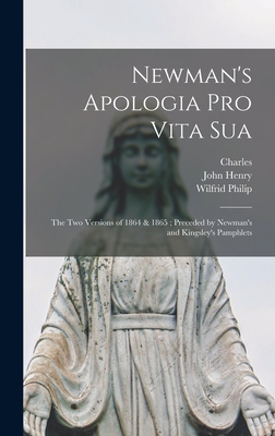 Newman's Apologia pro Vita Sua: The Two Versions of 1864 & 1865; Preceded by Newman's and Kingsley's Pamphlets - Newman, John Henry 1801-1890, and Kingsley, Charles 1819-1875, and Ward, Wilfrid Philip 1856-1916