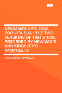Newman's Apologia Pro Vita Sua: The Two Versions of 1864 & 1865; Preceded by Newman's and Kingsley's Pamphlets
