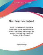 News From New-England: Being A True And Last Account Of The Present Bloody Wars Carried On Betwixt The Infidels, Natives And The English Christians And Converted Indians Of New England