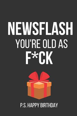 Newsflash You're Old as F*ck P.S. Happy Birthday: Funny Novelty Paperback Notebook / Journal Birthday Gifts (Instead of Birthday Card) - Creations Co, Celebrate