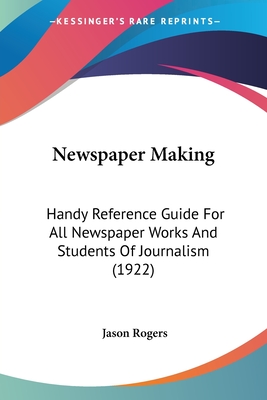 Newspaper Making: Handy Reference Guide For All Newspaper Works And Students Of Journalism (1922) - Rogers, Jason