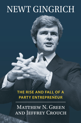 Newt Gingrich: The Rise and Fall of a Party Entrepreneur - Matthew N Green, and Jeffrey Crouch