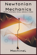 Newtonian Mechanics: Vectors, kinematics, forces; calculus in motion