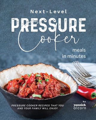 Next-Level Pressure Cooker Meals in Minutes: Pressure Cooker Recipes That You and Your Family Will Enjoy - Alcorn, Yannick