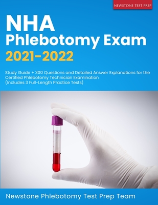 NHA Phlebotomy Exam 2021-2022: Study Guide + 300 Questions and Detailed Answer Explanations for the Certified Phlebotomy Technician Examination (Includes 3 Full-Length Practice Tests) - Phlebotomy Test Prep Team, Newstone