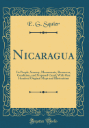 Nicaragua: Its People, Scenery, Monuments, Resources, Condition, and Proposed Canal; With One Hundred Original Maps and Illustrations (Classic Reprint)