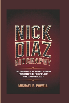 Nick Diaz Biography: The Journey of a Relentless Warrior From the Streets to the Spotlight of Mixed Martial Arts - R Powell, Michael