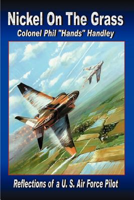 Nickel On The Grass: Reflections of a U.S. Air Force Pilot - Handley Colonel Usaf (Ret), Philip Hand