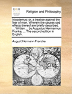 Nicodemus: Or, a Treatise Against the Fear of Man. Wherein the Causes Sad Effects Thereof Are Briefly Described. ... Written ... by Augustus Hermannus Franke, ... the Second Edition in English