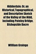 Nidderdale: Or, an Historical, Topographical, and Descriptive Sketch of the Valley of the Nidd, Including Pateley Bridge, Bishopside Dacre Banks, Harwith, Brimham Rocks, Stonebeck Down, Ramsgill, Stonebeck Up, Middlesmoor, Fountains Earth, Greenhow Hill,