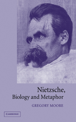 Nietzsche, Biology and Metaphor - Moore, Gregory, and Nietzsche, Friedrich Wilhelm