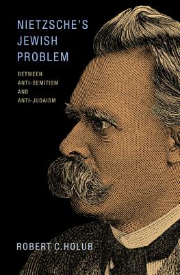 Nietzsche's Jewish Problem: Between Anti-Semitism and Anti-Judaism - Holub, Robert C