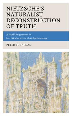 Nietzsche's Naturalist Deconstruction of Truth: A World Fragmented in Late Nineteenth-Century Epistemology - Bornedal, Peter