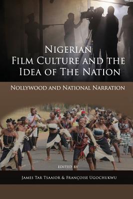 Nigerian Film Culture and the Idea of the Nation: Nollywood and National Narration - Tsaaior, James Tar (Editor), and Ugochukwu, Franoise (Editor)