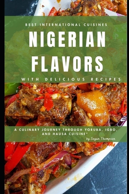 Nigerian Flavors With Delicious Recipes: A Culinary Journey Through Yoruba, Igbo, and Hausa Cuisines - Thompson, Segun