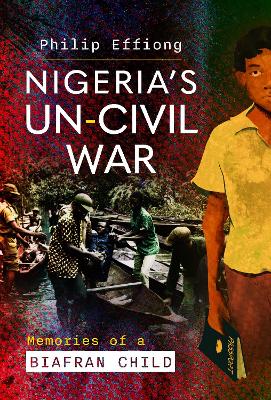 Nigeria's Un-Civil War: Memories of a Biafran Child - Effiong, Philip