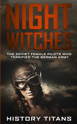 Night Witches: The Soviet Female Pilots Who Terrified The German Army - Titans, History (Creator)