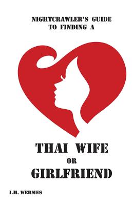 Nightcrawler's Guide to Finding a Thai Wife or Girlfriend; A Thinking Man's Guide - Wermes, I M