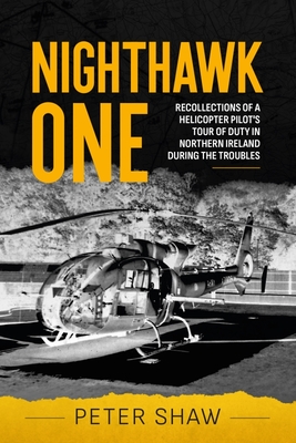 Nighthawk One: Recollections of a Helicopter Pilot's Tour of Duty in Northern Ireland During the Troubles - Shaw, Peter