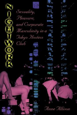 Nightwork: Sexuality, Pleasure, and Corporate Masculinity in a Tokyo Hostess Club - Allison, Anne