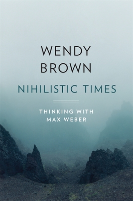 Nihilistic Times: Thinking with Max Weber - Brown, Wendy