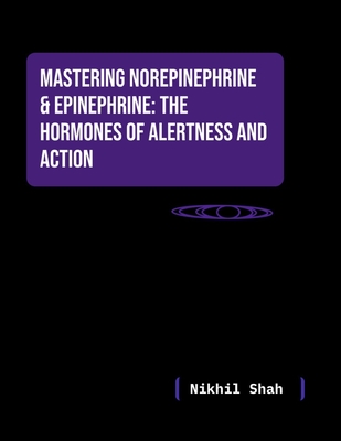 Nik Shah; Mastering Norepinephrine & Epinephrine: The Hormones of Alertness and Action - Shah, Sean, and Shah, Sony, and Chabria, Rajeev