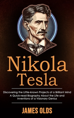 Nikola Tesla: Discovering the Little-known Projects of a Brilliant Mind (A Quick-read Biography About the Life and Inventions of a Visionary Genius) - Olds, James