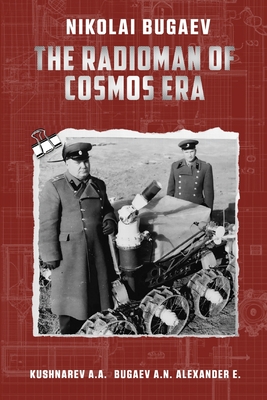 Nikolai Bugaev: The Radioman of Cosmos Era - Kushnarev, Andrey, and Alexander, Ellen, and Bugaev, Alexander