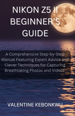 Nikon Z5 II Beginner's Guide: A Comprehensive, Step-by-Step Manual Featuring Expert Advice and Clever Techniques for Capturing Breathtaking Photos and Videos - Kebonkwu, Valentine