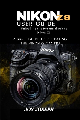 Nikon Z8 User Guide: Unlocking the Potential of the Nikon Z8 - Joseph, Joy