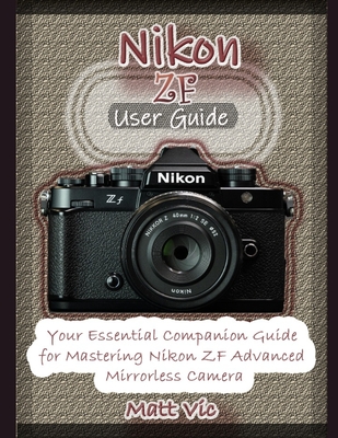 Nikon ZF User Guide: A Comprehensive Companion Manual for Mastering Nikon ZF Mirrorless Camera - Vic, Matt