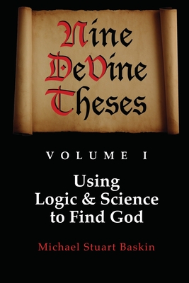 NINE DeVINE THESES: Volume One: Using Logic and Science to Find God - Baskin, Michael Stuart