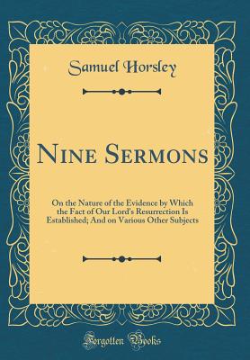 Nine Sermons: On the Nature of the Evidence by Which the Fact of Our Lord's Resurrection Is Established; And on Various Other Subjects (Classic Reprint) - Horsley, Samuel