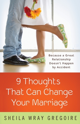 Nine Thoughts That Can Change Your Marriage: Because a Great Relationship Doesn't Happen by Accident - Gregoire, Sheila Wray