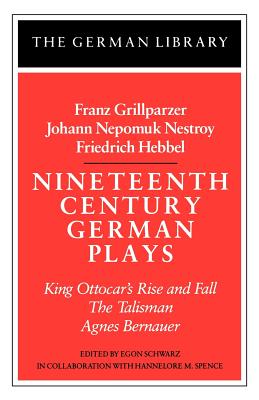 Nineteenth Century German Plays: Fraz Grillparzer, Johann Nepomuk Nestroy, Friedrich Hebbel: King Ottocar's Rise and Fall, the Talisman, Agnes Bernaue - Grillparzer, Franz, and Spence, Hannelore M, and Schwarz, Egon (Editor)