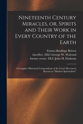 Nineteenth Century Miracles, or, Spirits and Their Work in Every Country of the Earth: A Complete Historical Compendium of the Great Movement Known as "modern Spiritualism" - Britten, Emma Hardinge D 1899 (Creator), and Dadmun, John H Former Owner DLC (Creator), and Walrond, George W Inscriber DLC...