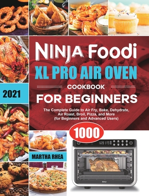 Ninja Foodi XL Pro Air Oven Cookbook for Beginners 2021: The Complete Guide to Air Fry, Bake, Dehydrate, Air Roast, Broil, Pizza, and More (for Beginners and Advanced Users) - Rhea, Martha